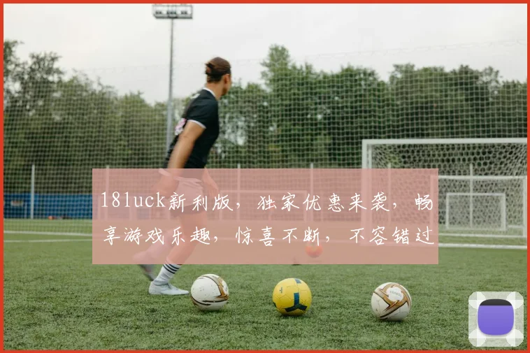 18luck新利版，独家优惠来袭，畅享游戏乐趣，惊喜不断，不容错过