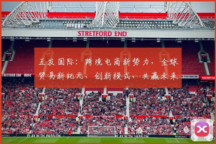五发国际：跨境电商新势力，全球贸易新纪元，创新模式，共赢未来，助力企业腾飞