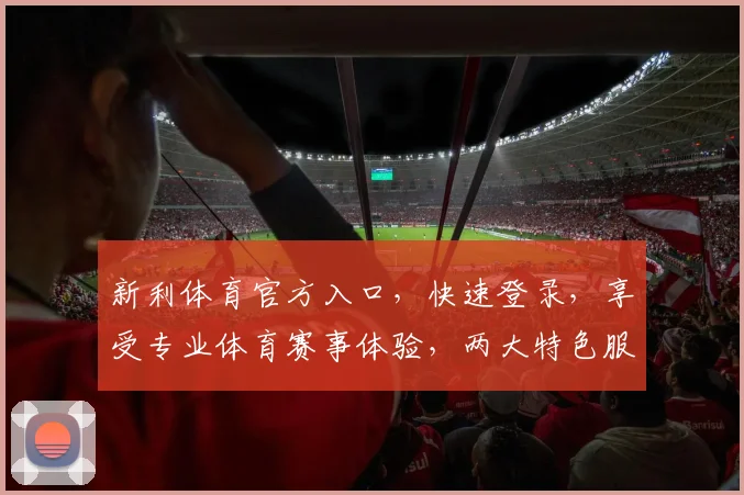 新利体育官方入口，快速登录，享受专业体育赛事体验，两大特色服务，一触即达