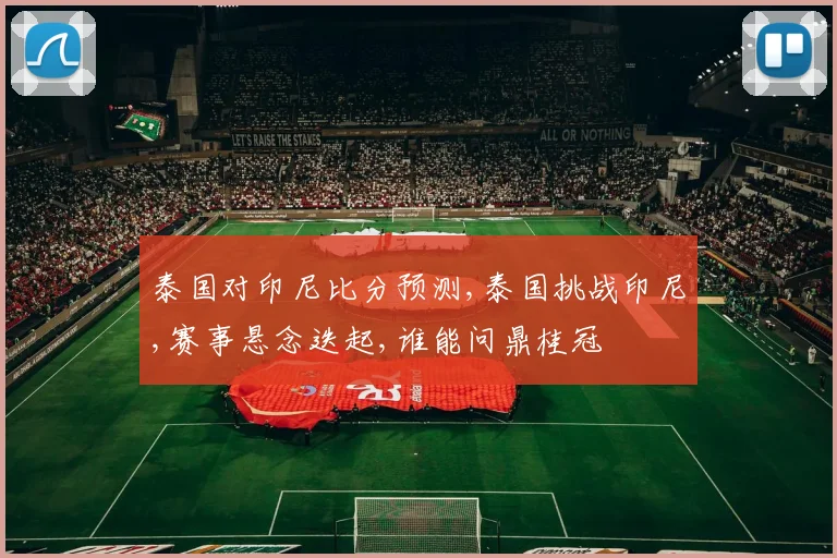 泰国对印尼比分预测,泰国挑战印尼,赛事悬念迭起,谁能问鼎桂冠