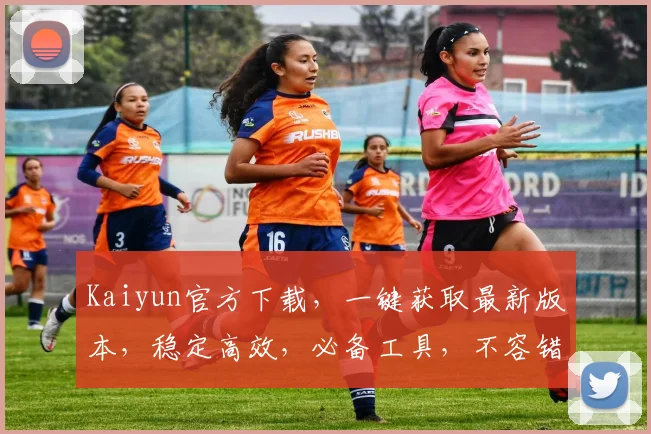 Kaiyun官方下载，一键获取最新版本，稳定高效，必备工具，不容错过