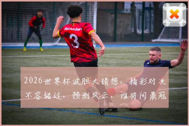 2026世界杯波胆大猜想，精彩对决不容错过，预测风云，谁将问鼎冠军