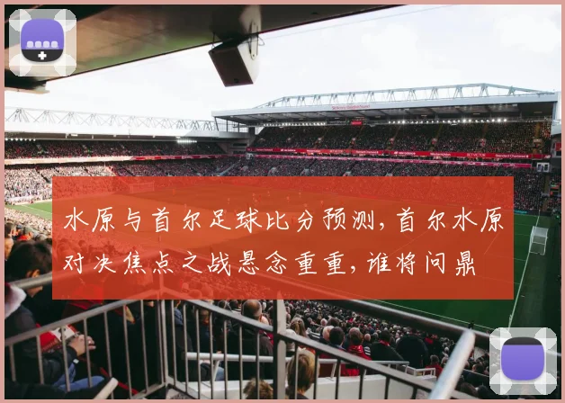 水原与首尔足球比分预测,首尔水原对决焦点之战悬念重重,谁将问鼎