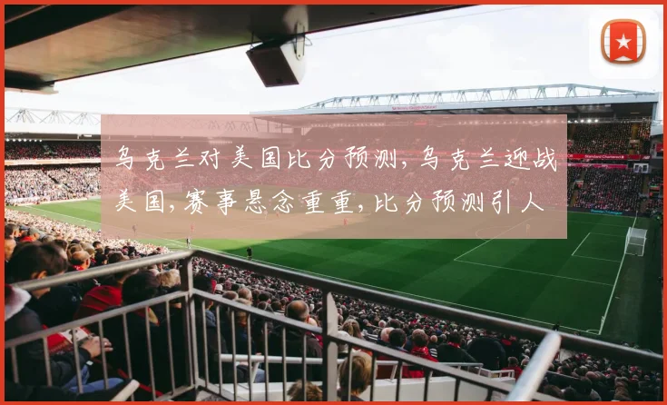 乌克兰对美国比分预测,乌克兰迎战美国,赛事悬念重重,比分预测引人关注。