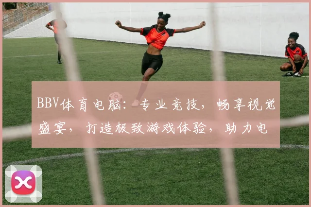 BBV体育电脑：专业竞技，畅享视觉盛宴，打造极致游戏体验，助力电竞高手