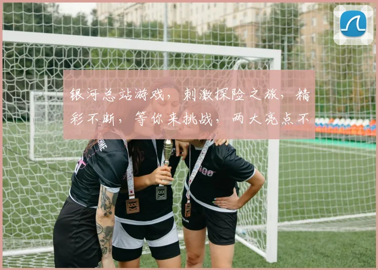 银河总站游戏，刺激探险之旅，精彩不断，等你来挑战，两大亮点不容错过