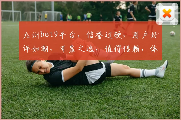九州bet9平台，信誉过硬，用户好评如潮，可靠之选，值得信赖，体验非凡。