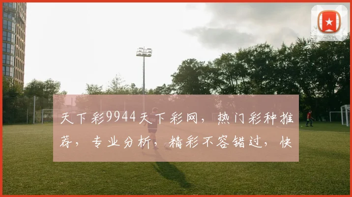 天下彩9944天下彩网，热门彩种推荐，专业分析，精彩不容错过，快来体验